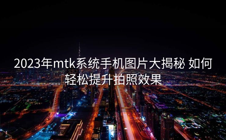 2023年mtk系统手机图片大揭秘 如何轻松提升拍照效果