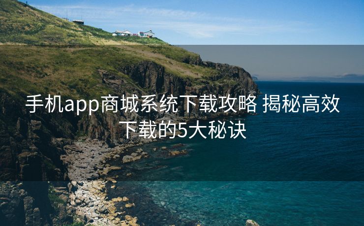 手机app商城系统下载攻略 揭秘高效下载的5大秘诀