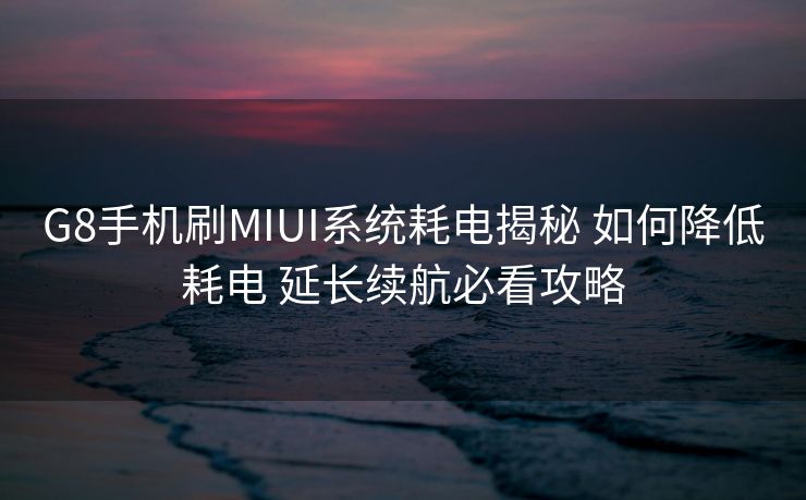 G8手机刷MIUI系统耗电揭秘 如何降低耗电 延长续航必看攻略