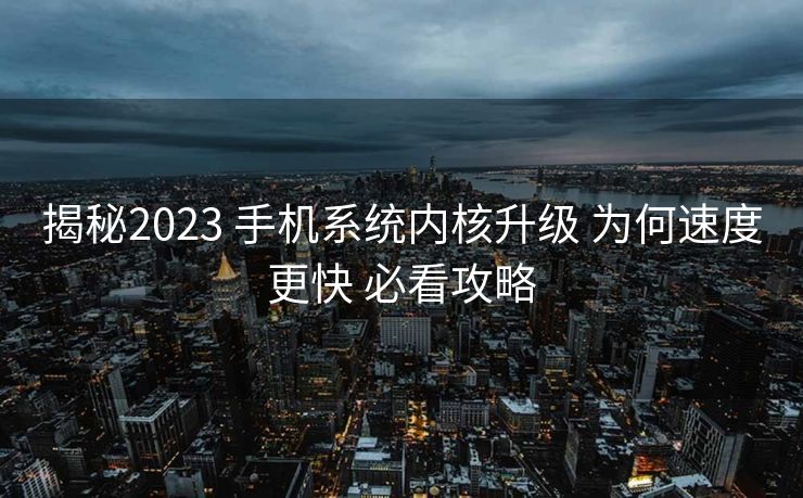 揭秘2023 手机系统内核升级 为何速度更快 必看攻略 揭秘2023 手机系统内核升级 为何速度更快 必看攻略