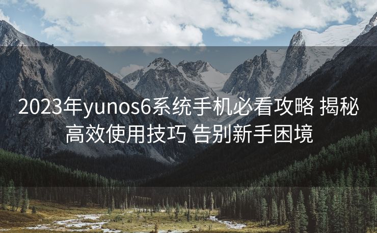 2023年yunos6系统手机必看攻略 揭秘高效使用技巧 告别新手困境