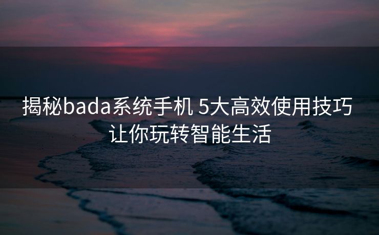 揭秘bada系统手机 5大高效使用技巧 让你玩转智能生活