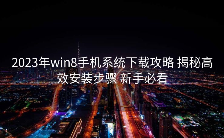 2023年win8手机系统下载攻略 揭秘高效安装步骤 新手必看