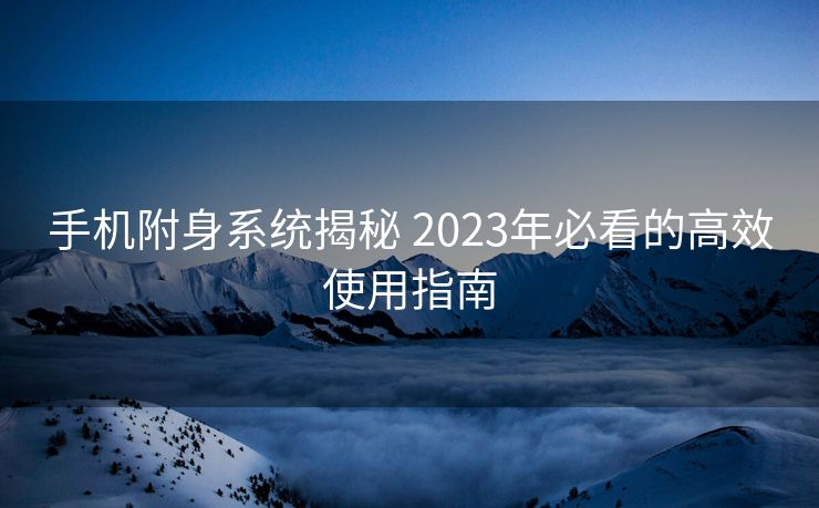 手机附身系统揭秘 2023年必看的高效使用指南