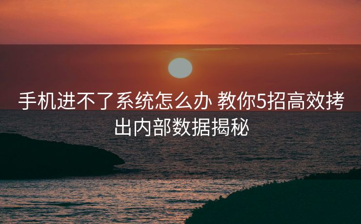 手机进不了系统怎么办 教你5招高效拷出内部数据揭秘