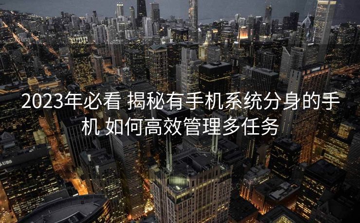 2023年必看 揭秘有手机系统分身的手机 如何高效管理多任务