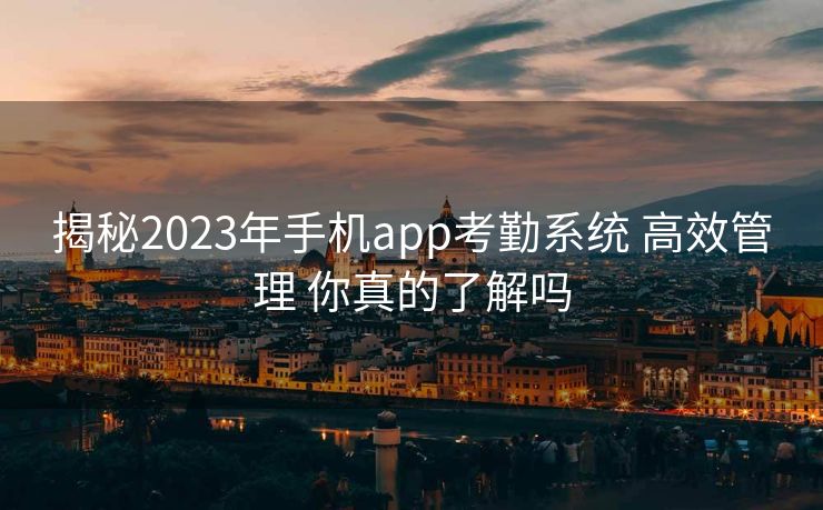 揭秘2023年手机app考勤系统 高效管理 你真的了解吗