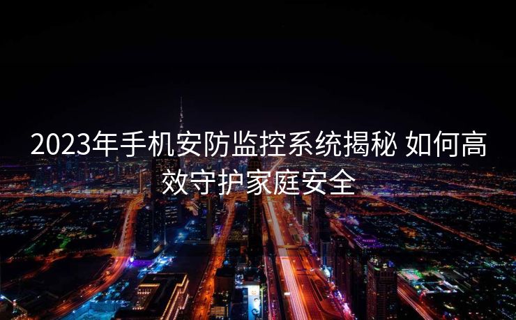 2023年手机安防监控系统揭秘 如何高效守护家庭安全