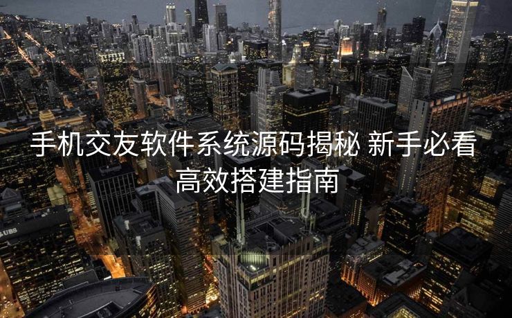 手机交友软件系统源码揭秘 新手必看 高效搭建指南