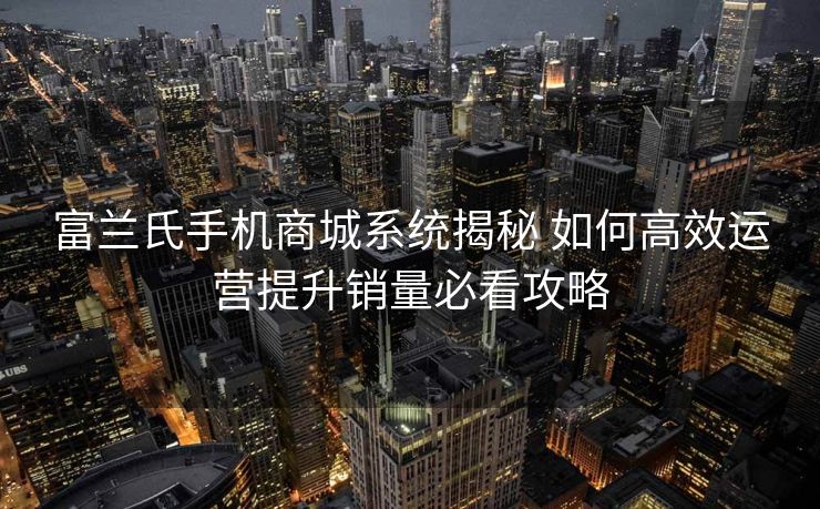 富兰氏手机商城系统揭秘 如何高效运营提升销量必看攻略