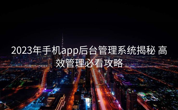 2023年手机app后台管理系统揭秘 高效管理必看攻略