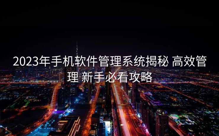 2023年手机软件管理系统揭秘 高效管理 新手必看攻略