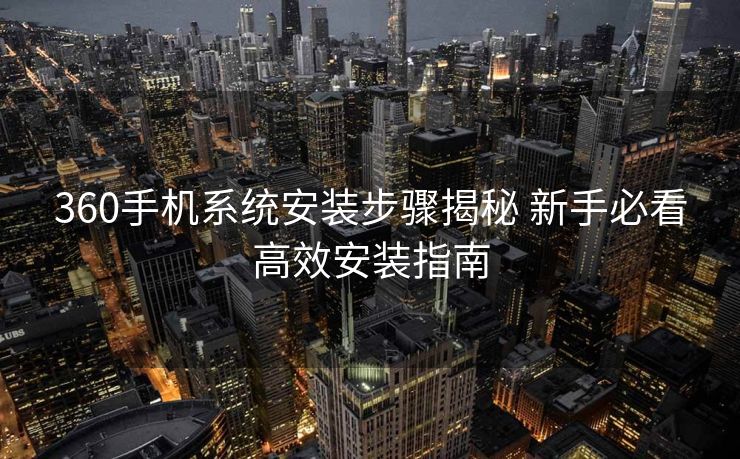 360手机系统安装步骤揭秘 新手必看高效安装指南