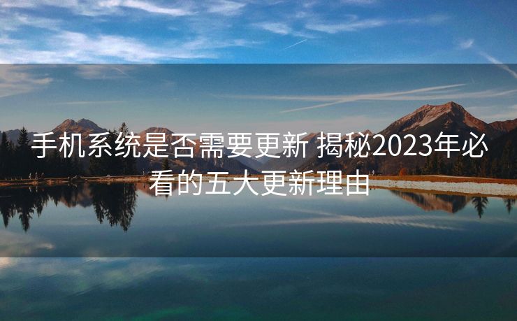 手机系统是否需要更新 揭秘2023年必看的五大更新理由
