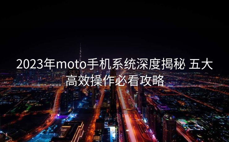 2023年moto手机系统深度揭秘 五大高效操作必看攻略