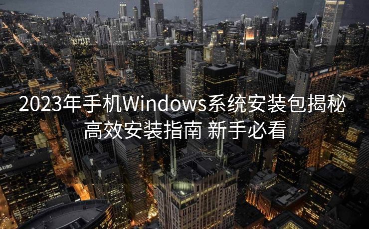 2023年手机Windows系统安装包揭秘 高效安装指南 新手必看