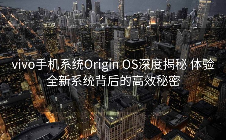vivo手机系统Origin OS深度揭秘 体验全新系统背后的高效秘密