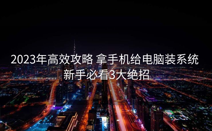 2023年高效攻略 拿手机给电脑装系统 新手必看3大绝招