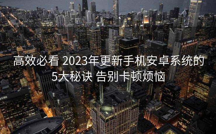 高效必看 2023年更新手机安卓系统的5大秘诀 告别卡顿烦恼 高效必看 2023年更新手机安卓系统的5大秘诀 告别卡顿烦恼