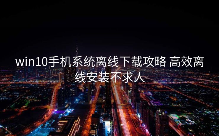 win10手机系统离线下载攻略 高效离线安装不求人