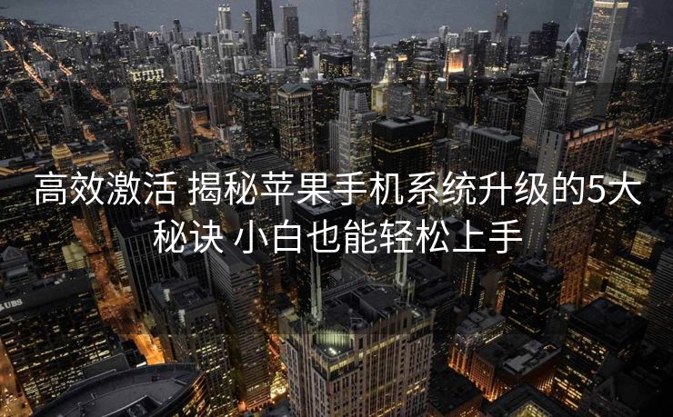 高效激活 揭秘苹果手机系统升级的5大秘诀 小白也能轻松上手