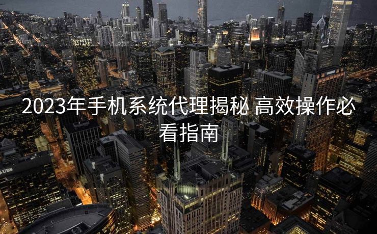 2023年手机系统代理揭秘 高效操作必看指南
