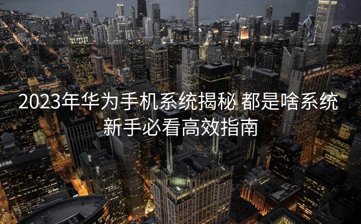 2023年华为手机系统揭秘 都是啥系统 新手必看高效指南