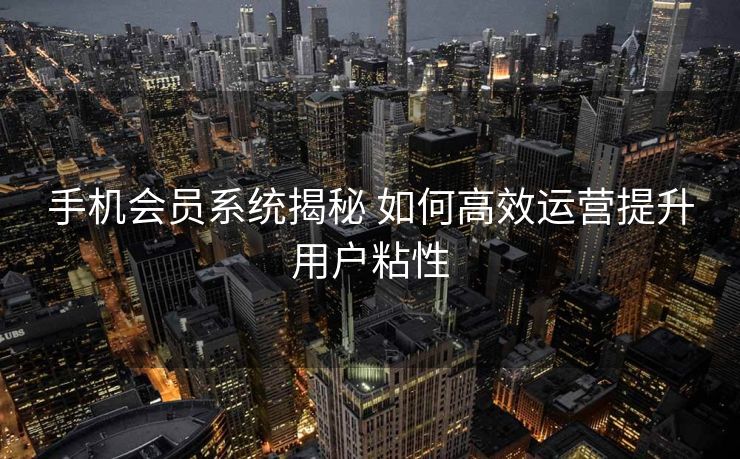 手机会员系统揭秘 如何高效运营提升用户粘性