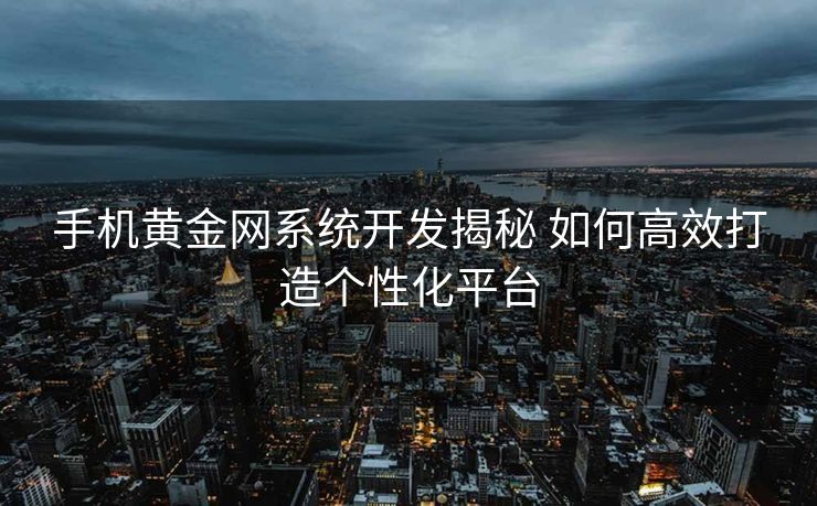 手机黄金网系统开发揭秘 如何高效打造个性化平台