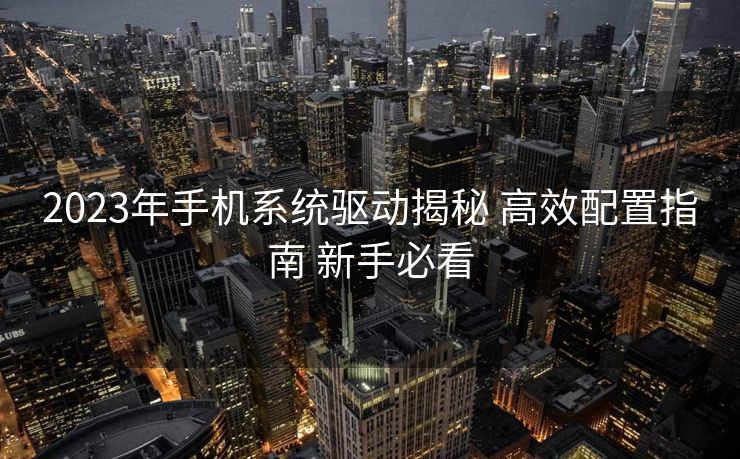 2023年手机系统驱动揭秘 高效配置指南 新手必看