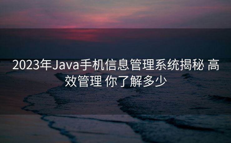 2023年Java手机信息管理系统揭秘 高效管理 你了解多少