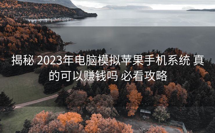 揭秘 2023年电脑模拟苹果手机系统 真的可以赚钱吗 必看攻略 揭秘 2023年电脑模拟苹果手机系统 真的可以赚钱吗 必看攻略
