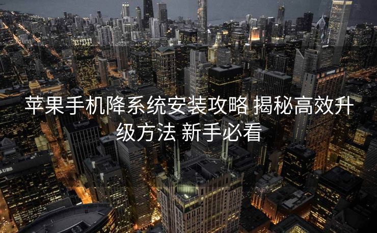 苹果手机降系统安装攻略 揭秘高效升级方法 新手必看 苹果手机降系统安装攻略 揭秘高效升级方法 新手必看