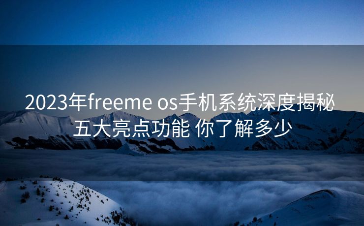 2023年freeme os手机系统深度揭秘 五大亮点功能 你了解多少