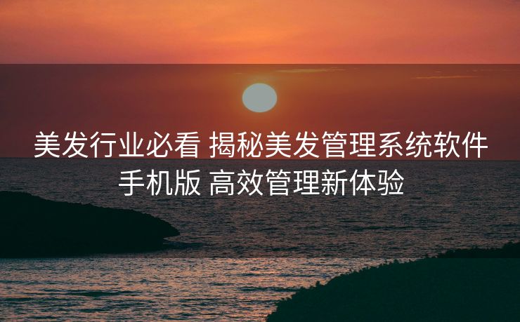 美发行业必看 揭秘美发管理系统软件手机版 高效管理新体验