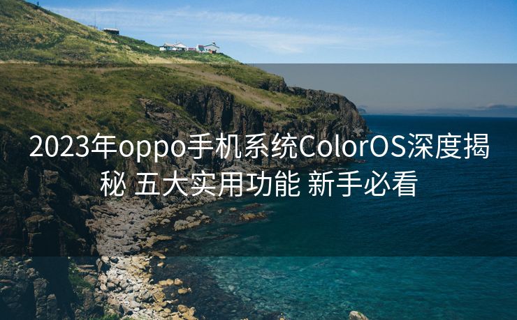 2023年oppo手机系统ColorOS深度揭秘 五大实用功能 新手必看