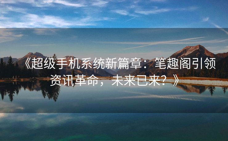 《超级手机系统新篇章：笔趣阁引领资讯革命，未来已来？》