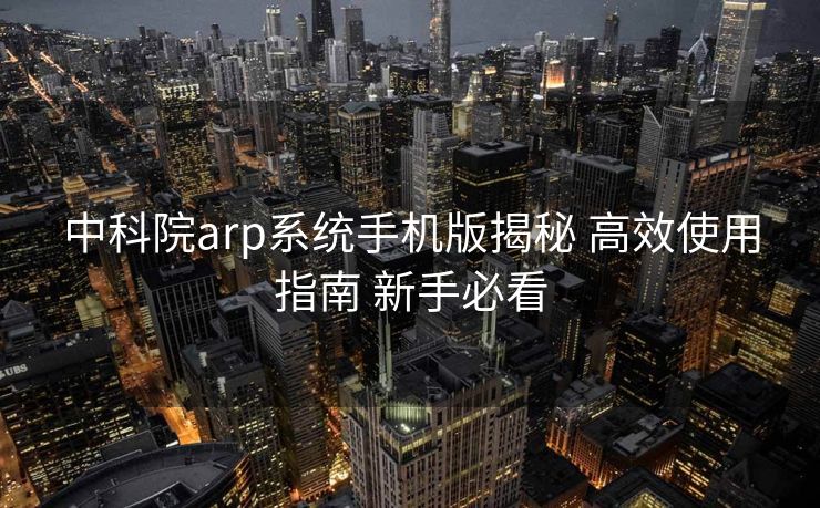 中科院arp系统手机版揭秘 高效使用指南 新手必看