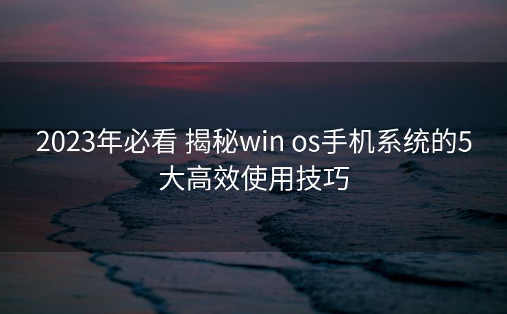 2023年必看 揭秘win os手机系统的5大高效使用技巧