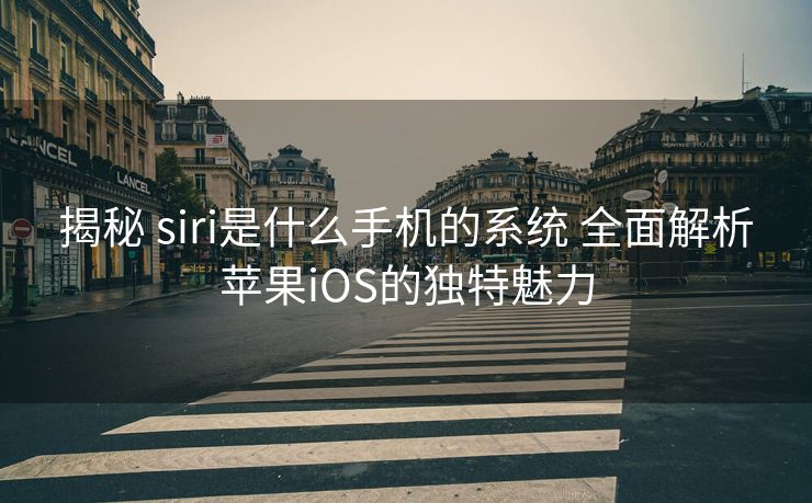 揭秘 siri是什么手机的系统 全面解析苹果iOS的独特魅力