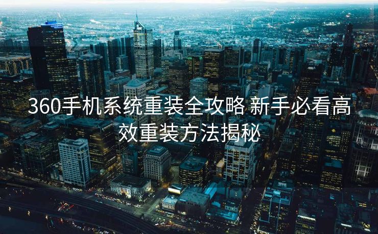 360手机系统重装全攻略 新手必看高效重装方法揭秘