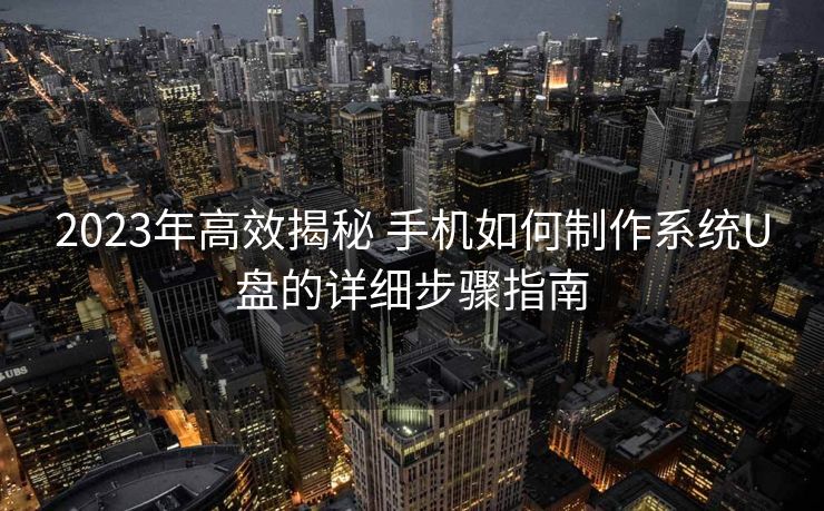 2023年高效揭秘 手机如何制作系统U盘的详细步骤指南