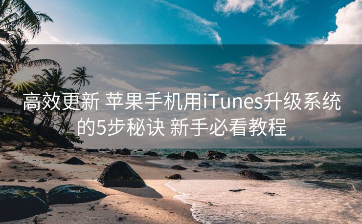 高效更新 苹果手机用iTunes升级系统的5步秘诀 新手必看教程