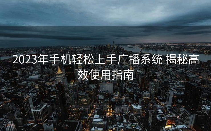 2023年手机轻松上手广播系统 揭秘高效使用指南