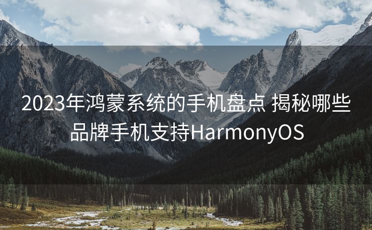 2023年鸿蒙系统的手机盘点 揭秘哪些品牌手机支持HarmonyOS