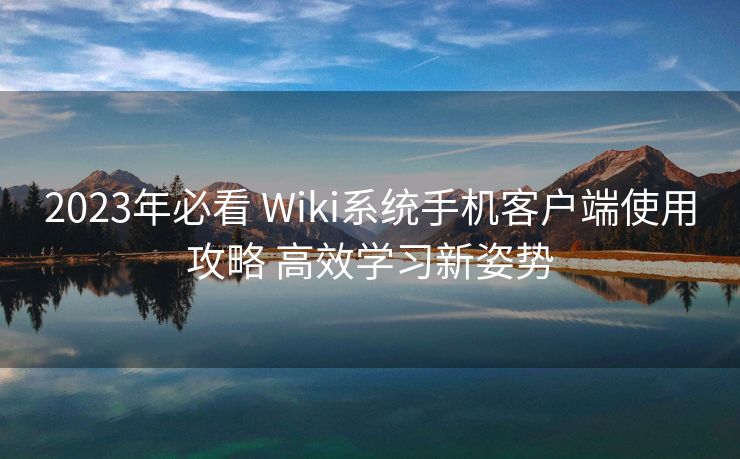 2023年必看 Wiki系统手机客户端使用攻略 高效学习新姿势