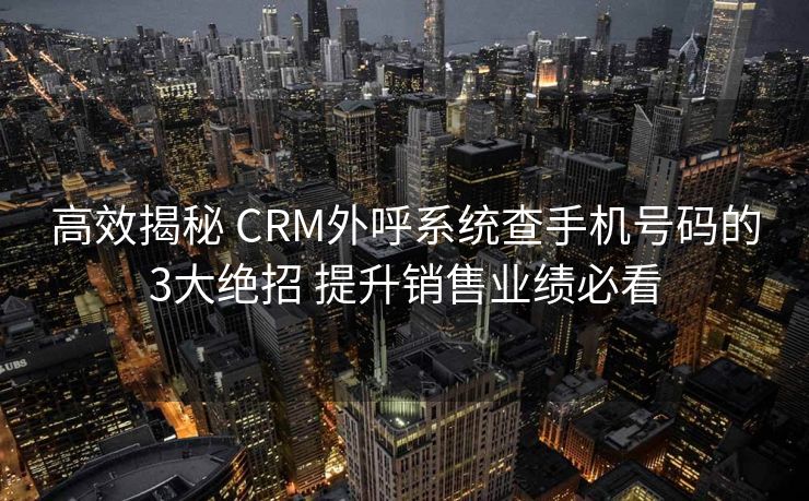 高效揭秘 CRM外呼系统查手机号码的3大绝招 提升销售业绩必看