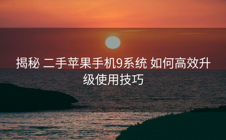 揭秘 二手苹果手机9系统 如何高效升级使用技巧