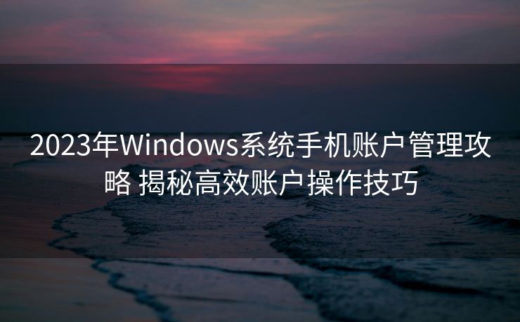 2023年Windows系统手机账户管理攻略 揭秘高效账户操作技巧