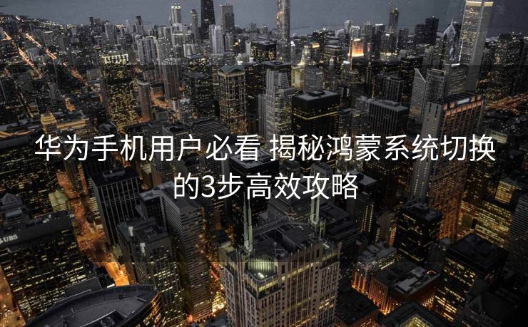 华为手机用户必看 揭秘鸿蒙系统切换的3步高效攻略 华为手机用户必看 揭秘鸿蒙系统切换的3步高效攻略